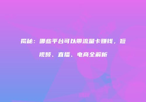 揭秘：哪些平台可以带流量卡赚钱，短视频、直播、电商全解析