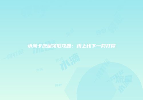 水滴卡流量领取攻略：线上线下一网打尽