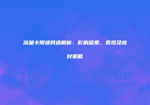 流量卡限速网速解析：影响因素、表现及应对策略