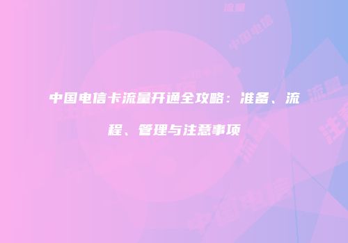 中国电信卡流量开通全攻略：准备、流程、管理与注意事项