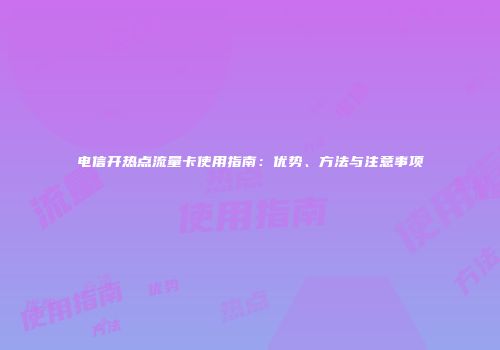 电信开热点流量卡使用指南：优势、方法与注意事项