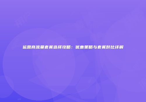 运营商流量套餐选择攻略：优惠策略与套餐对比详解