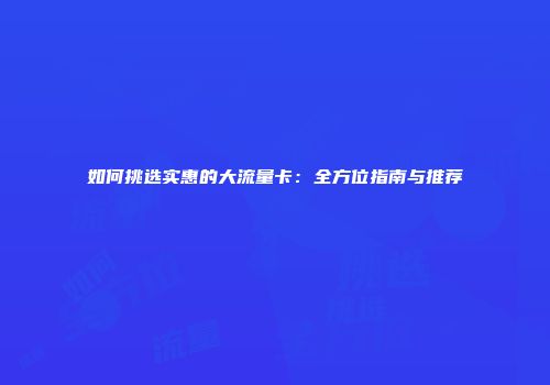 如何挑选实惠的大流量卡：全方位指南与推荐