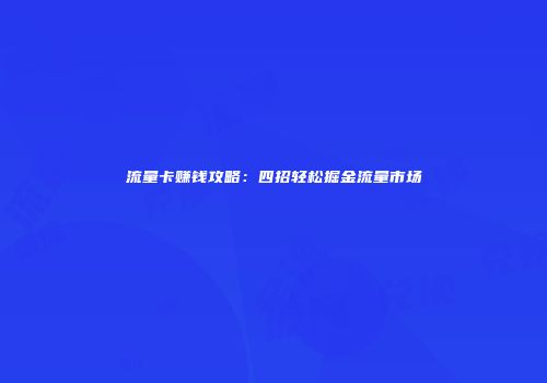 流量卡赚钱攻略：四招轻松掘金流量市场