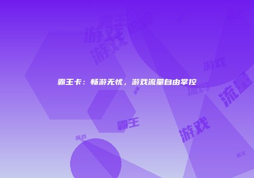 霸王卡：畅游无忧，游戏流量自由掌控