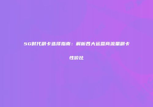 5G时代副卡选择指南：解析各大运营商流量副卡性价比