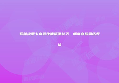揭秘流量卡套餐快速爆满技巧，畅享高速网络无忧