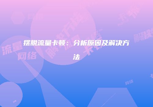 摆脱流量卡顿：分析原因及解决方法