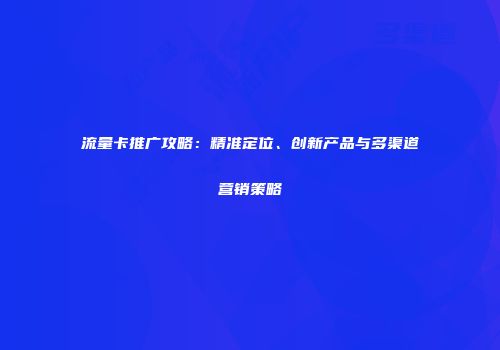 流量卡推广攻略：精准定位、创新产品与多渠道营销策略