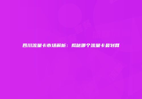 四川流量卡市场解析：揭秘哪个流量卡最划算