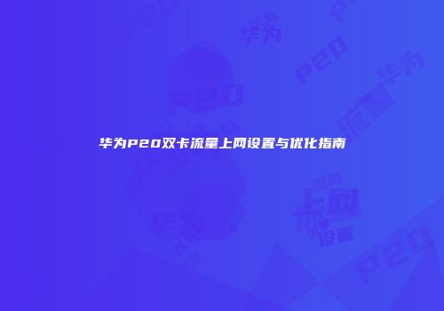 华为P20双卡流量上网设置与优化指南