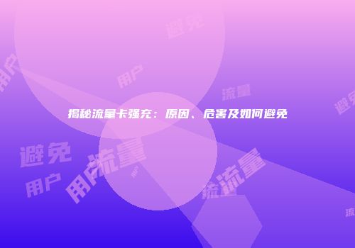 揭秘流量卡强充：原因、危害及如何避免