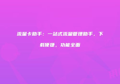 流量卡助手：一站式流量管理助手，下载便捷，功能全面