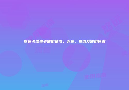 悠远卡流量卡使用指南：办理、充值及使用详解