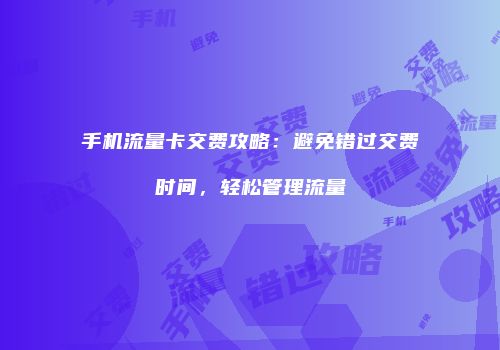 手机流量卡交费攻略：避免错过交费时间，轻松管理流量