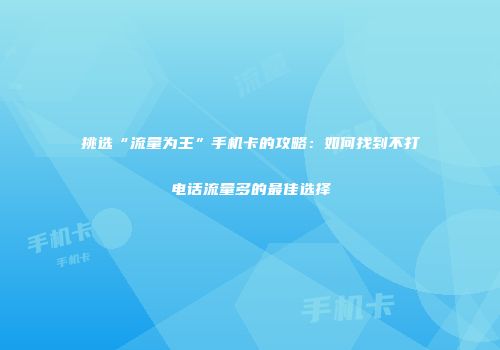 挑选“流量为王”手机卡的攻略：如何找到不打电话流量多的最佳选择