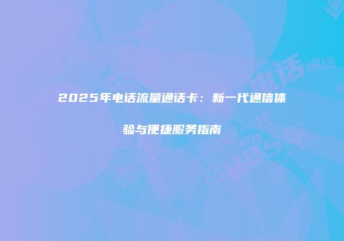 2025年电话流量通话卡：新一代通信体验与便捷服务指南