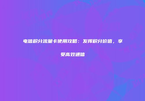 电信积分流量卡使用攻略：发挥积分价值，享受高效通信