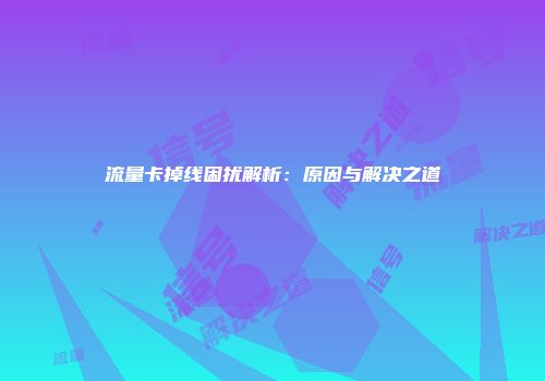 流量卡掉线困扰解析：原因与解决之道