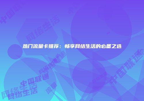 热门流量卡推荐：畅享网络生活的必备之选