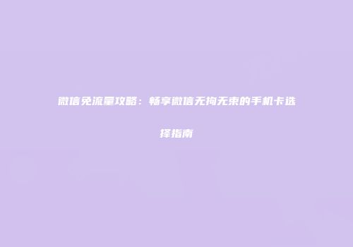 微信免流量攻略：畅享微信无拘无束的手机卡选择指南