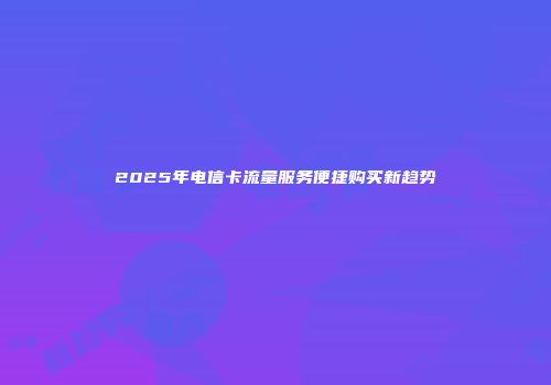 2025年电信卡流量服务便捷购买新趋势