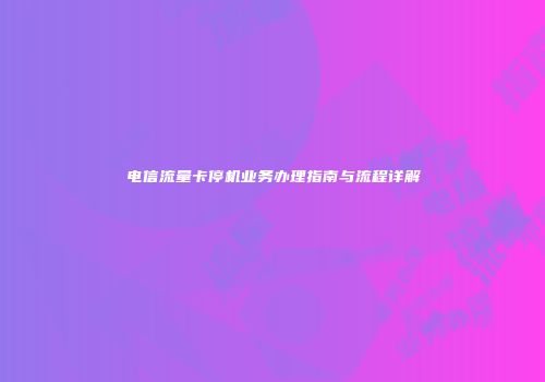 电信流量卡停机业务办理指南与流程详解