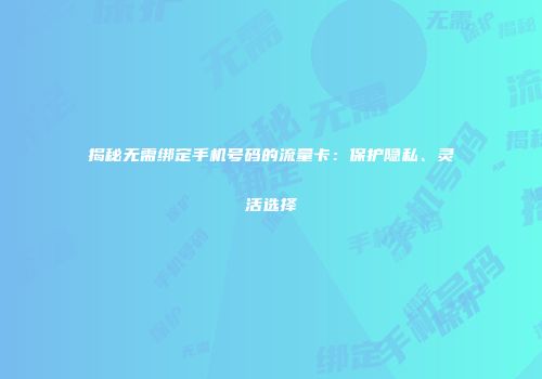 揭秘无需绑定手机号码的流量卡：保护隐私、灵活选择