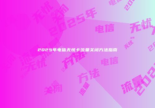 2025年电信无忧卡流量关闭方法指南
