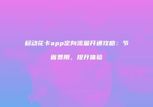 移动花卡app定向流量开通攻略：节省费用，提升体验