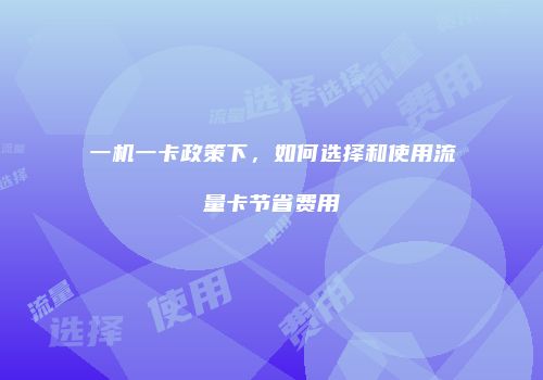 一机一卡政策下，如何选择和使用流量卡节省费用
