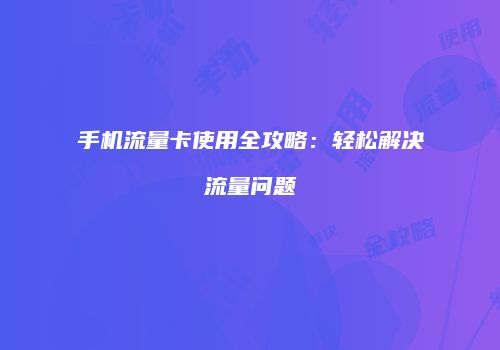 手机流量卡使用全攻略：轻松解决流量问题