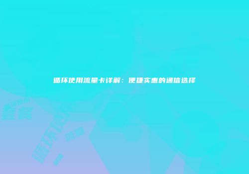 循环使用流量卡详解：便捷实惠的通信选择