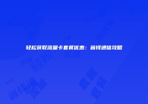 轻松获取流量卡套餐优惠：省钱通信攻略