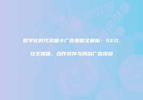 数字化时代流量卡广告策略全解析：SEO、社交媒体、合作伙伴与网络广告投放