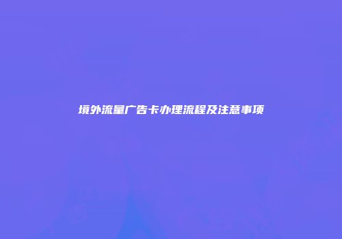 境外流量广告卡办理流程及注意事项