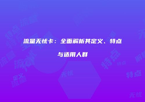 流量无忧卡：全面解析其定义、特点与适用人群