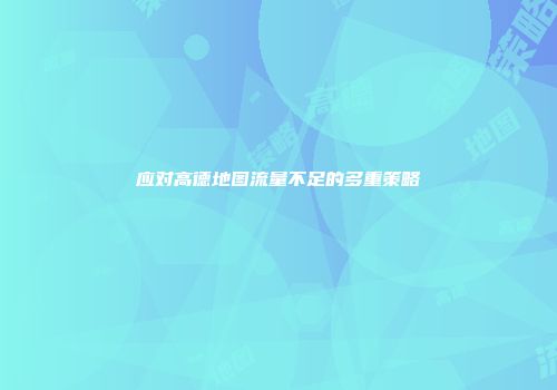 应对高德地图流量不足的多重策略