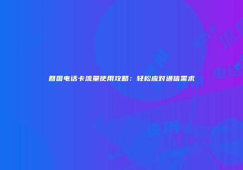 回国电话卡流量使用攻略：轻松应对通信需求