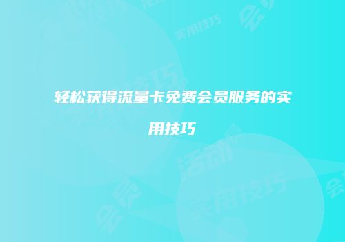 轻松获得流量卡免费会员服务的实用技巧