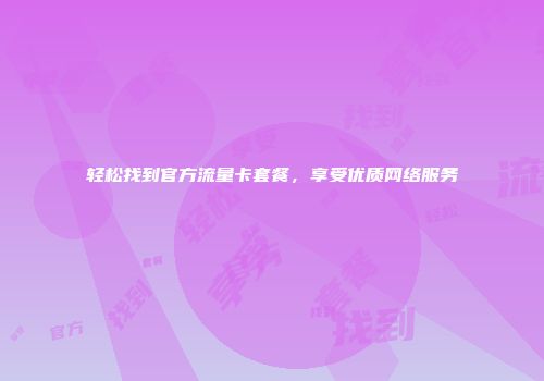 轻松找到官方流量卡套餐，享受优质网络服务