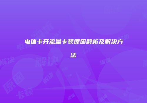 电信卡开流量卡顿原因解析及解决方法