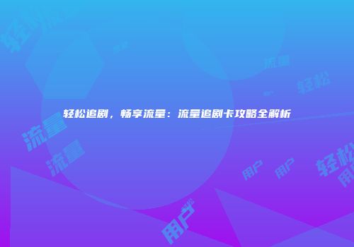 轻松追剧，畅享流量：流量追剧卡攻略全解析
