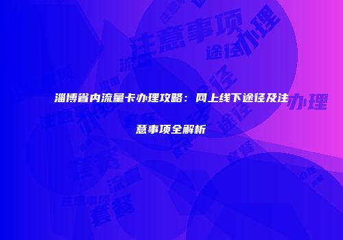 淄博省内流量卡办理攻略：网上线下途径及注意事项全解析