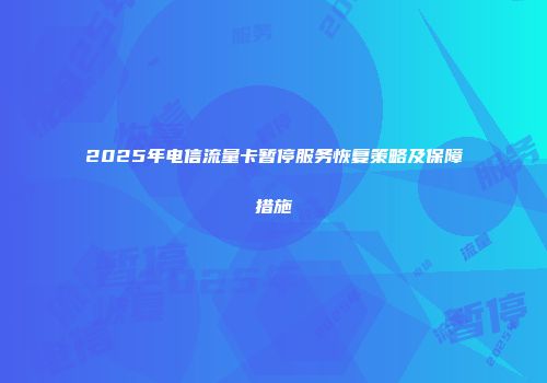 2025年电信流量卡暂停服务恢复策略及保障措施