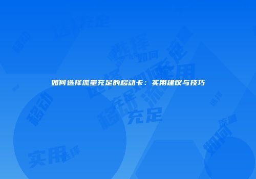 如何选择流量充足的移动卡：实用建议与技巧