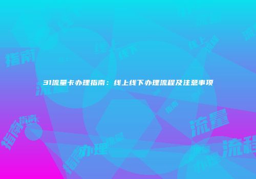31流量卡办理指南：线上线下办理流程及注意事项