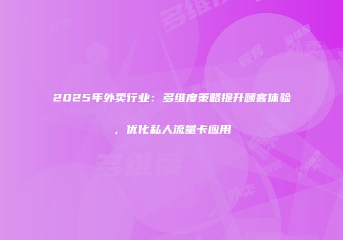 2025年外卖行业：多维度策略提升顾客体验，优化私人流量卡应用