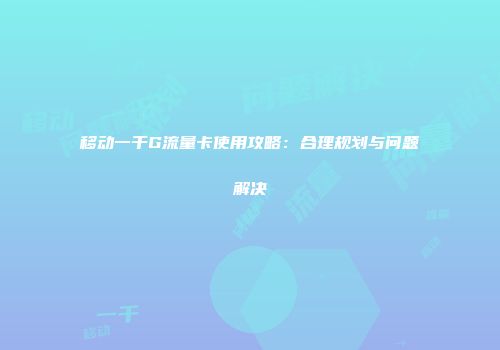 移动一千G流量卡使用攻略：合理规划与问题解决