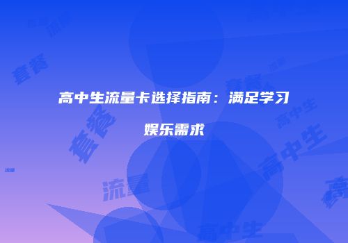 高中生流量卡选择指南：满足学习娱乐需求